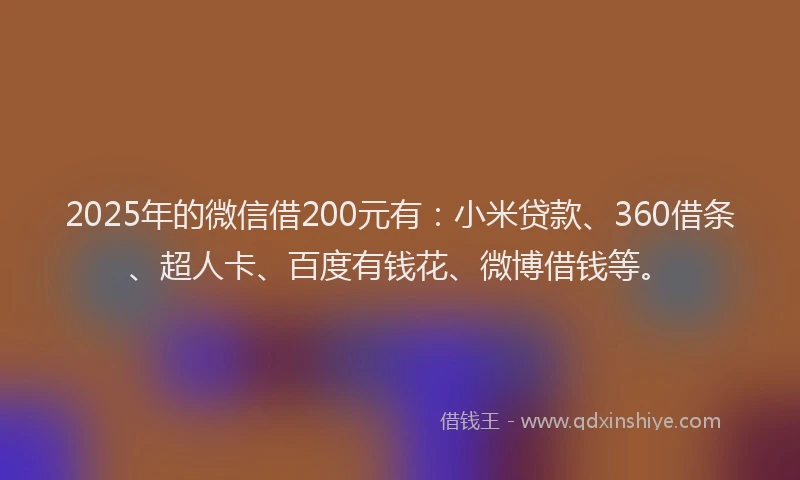 2025年的微信借200元有：小米贷款、360借条、超人卡、百度有钱花、微博借钱等。