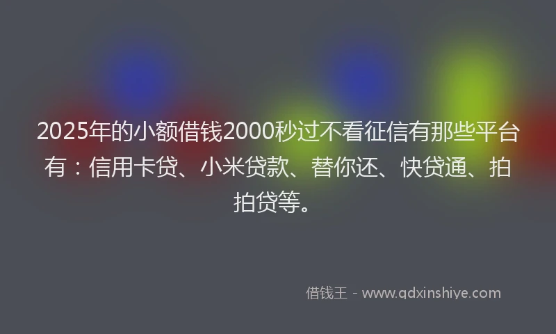 2025年的小额借钱2000秒过不看征信有那些平台有：信用卡贷、小米贷款、替你还、快贷通、拍拍贷等。