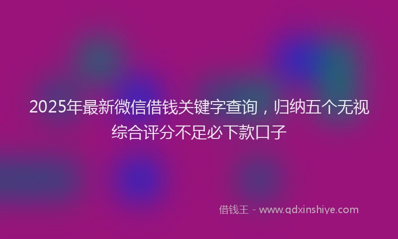 2025年最新微信借钱关键字查询，归纳五个无视综合评分不足必下款口子