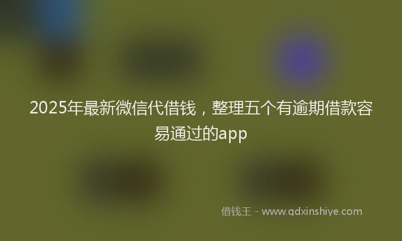 2025年最新微信代借钱，整理五个有逾期借款容易通过的app