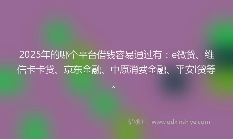 2025年的哪个平台借钱容易通过有：e微贷、维信卡卡贷、京东金融、中原消费金融、平安i贷等。