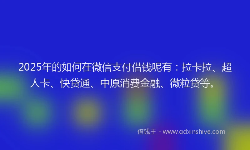 2025年的如何在微信支付借钱呢有：拉卡拉、超人卡、快贷通、中原消费金融、微粒贷等。