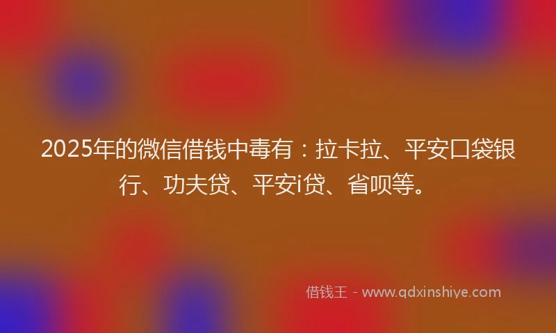 2025年的微信借钱中毒有：拉卡拉、平安口袋银行、功夫贷、平安i贷、省呗等。
