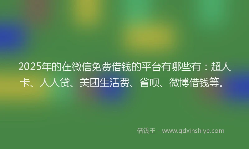 2025年的在微信免费借钱的平台有哪些有：超人卡、人人贷、美团生活费、省呗、微博借钱等。