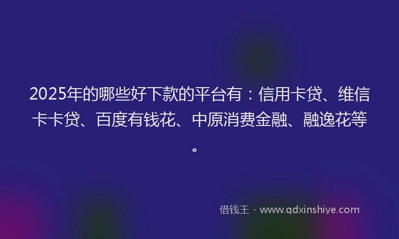2025年的哪些好下款的平台有：信用卡贷、维信卡卡贷、百度有钱花、中原消费金融、融逸花等。