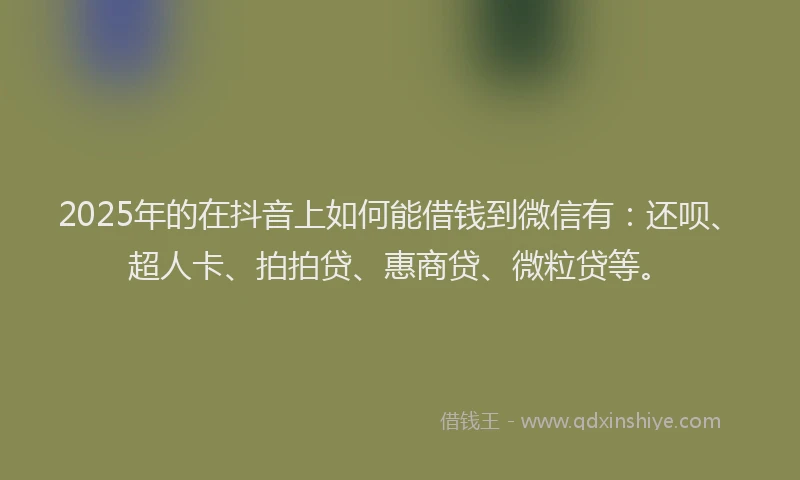 2025年的在抖音上如何能借钱到微信有：还呗、超人卡、拍拍贷、惠商贷、微粒贷等。