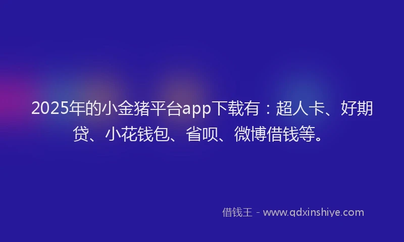 2025年的小金猪平台app下载有：超人卡、好期贷、小花钱包、省呗、微博借钱等。