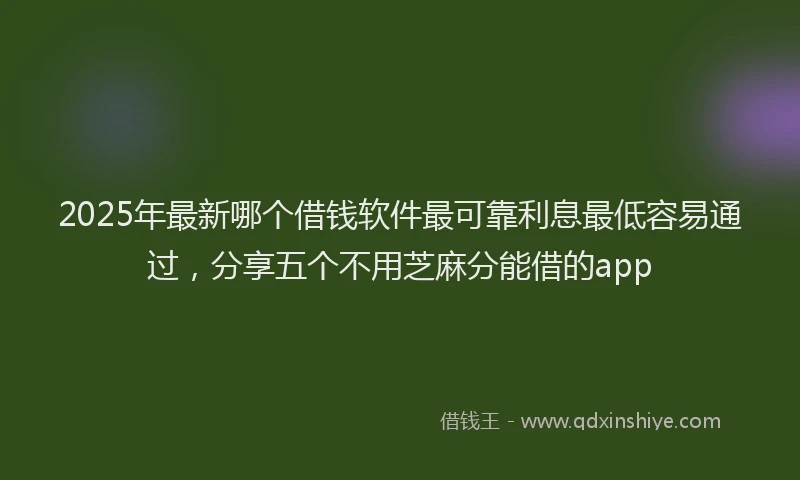 2025年最新哪个借钱软件最可靠利息最低容易通过，分享五个不用芝麻分能借的app