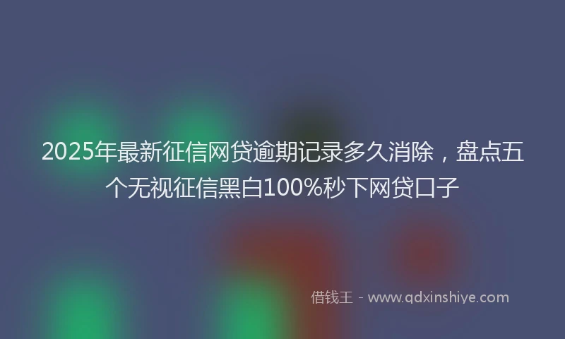 2025年最新征信网贷逾期记录多久消除，盘点五个无视征信黑白100%秒下网贷口子
