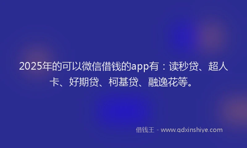 2025年的可以微信借钱的app有：读秒贷、超人卡、好期贷、柯基贷、融逸花等。