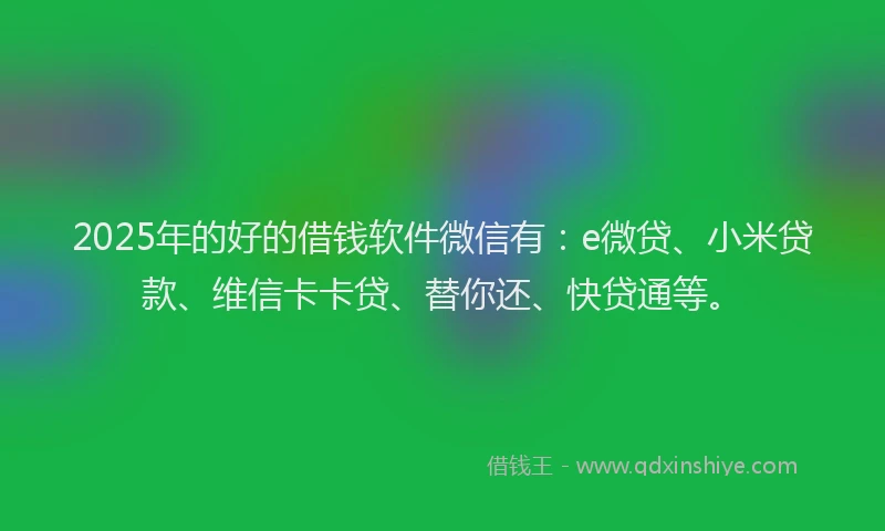 2025年的好的借钱软件微信有：e微贷、小米贷款、维信卡卡贷、替你还、快贷通等。