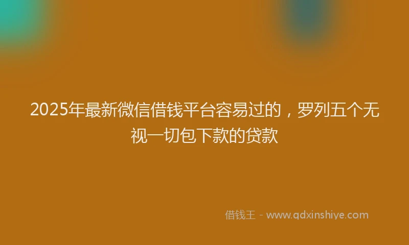 2025年最新微信借钱平台容易过的，罗列五个无视一切包下款的贷款