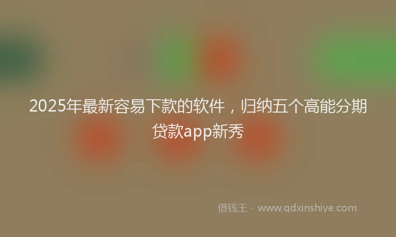 2025年最新容易下款的软件，归纳五个高能分期贷款app新秀