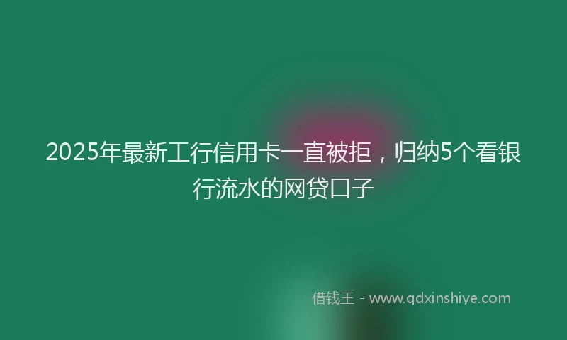 2025年最新工行信用卡一直被拒，归纳5个看银行流水的网贷口子