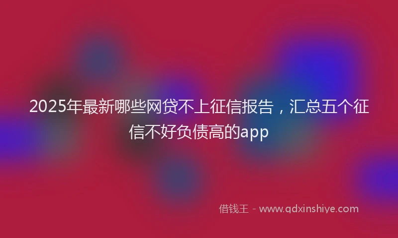 2025年最新哪些网贷不上征信报告，汇总五个征信不好负债高的app