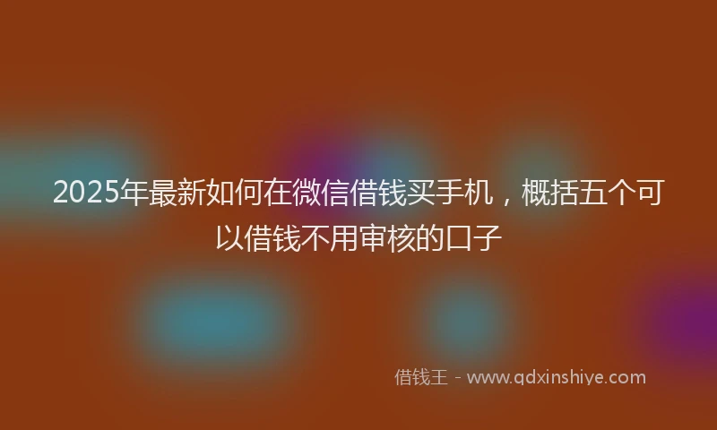 2025年最新如何在微信借钱买手机，概括五个可以借钱不用审核的口子