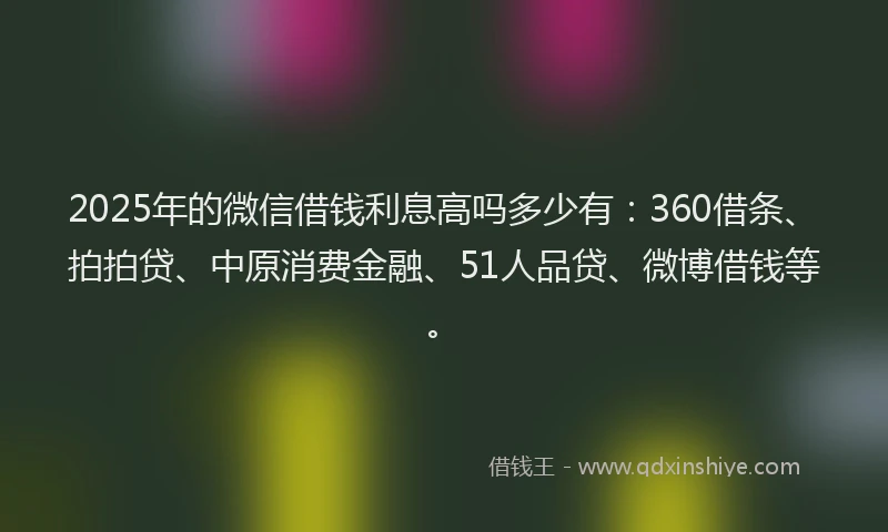 2025年的微信借钱利息高吗多少有：360借条、拍拍贷、中原消费金融、51人品贷、微博借钱等。