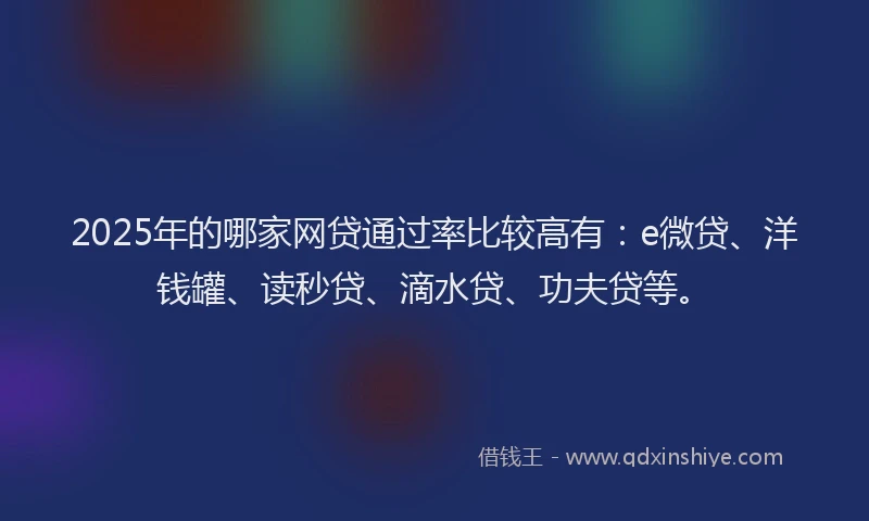 2025年的哪家网贷通过率比较高有：e微贷、洋钱罐、读秒贷、滴水贷、功夫贷等。
