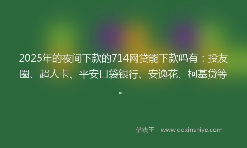 2025年的夜间下款的714网贷能下款吗有：投友圈、超人卡、平安口袋银行、安逸花、柯基贷等。