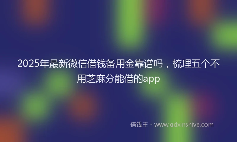 2025年最新微信借钱备用金靠谱吗，梳理五个不用芝麻分能借的app