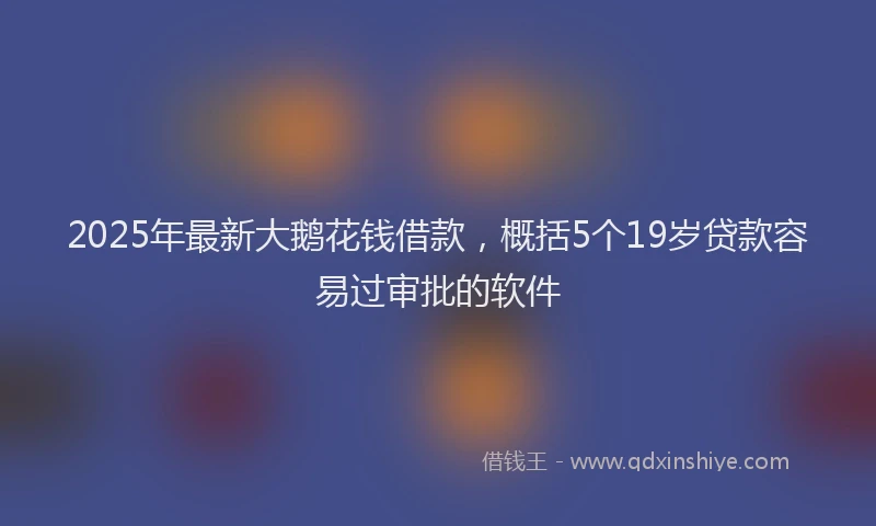 2025年最新大鹅花钱借款，概括5个19岁贷款容易过审批的软件