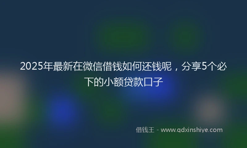 2025年最新在微信借钱如何还钱呢，分享5个必下的小额贷款口子