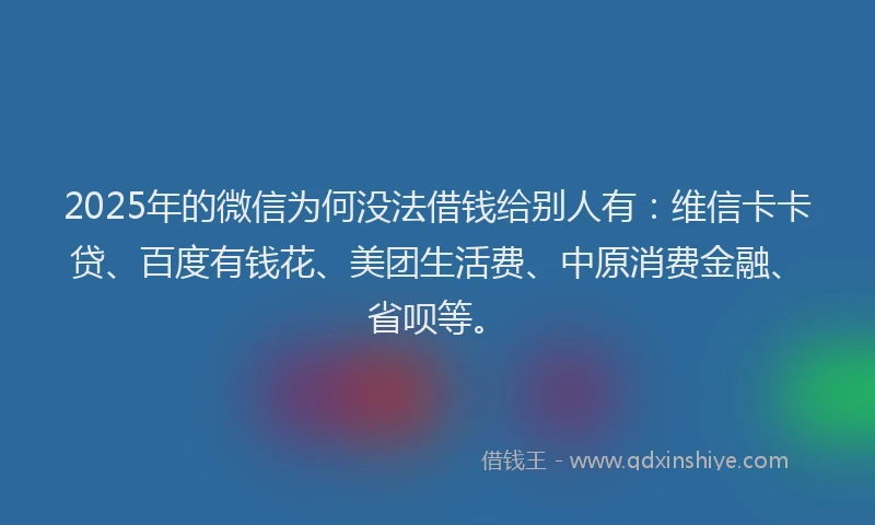 2025年的微信为何没法借钱给别人有：维信卡卡贷、百度有钱花、美团生活费、中原消费金融、省呗等。
