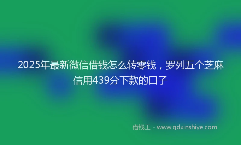 2025年最新微信借钱怎么转零钱，罗列五个芝麻信用439分下款的口子