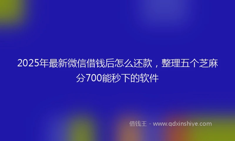 2025年最新微信借钱后怎么还款，整理五个芝麻分700能秒下的软件
