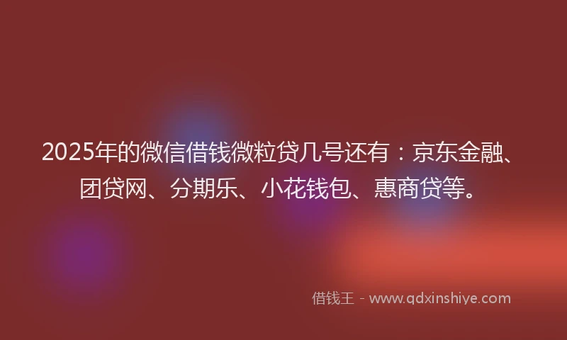 2025年的微信借钱微粒贷几号还有：京东金融、团贷网、分期乐、小花钱包、惠商贷等。