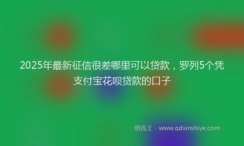 2025年最新征信很差哪里可以贷款，罗列5个凭支付宝花呗贷款的口子