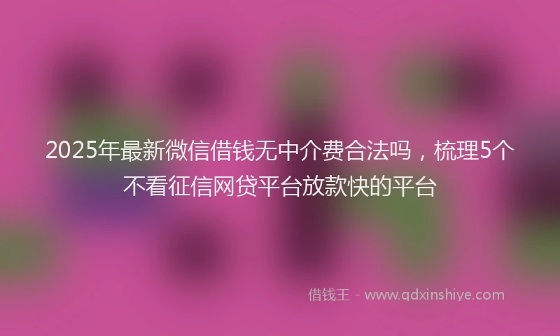 2025年最新微信借钱无中介费合法吗，梳理5个不看征信网贷平台放款快的平台