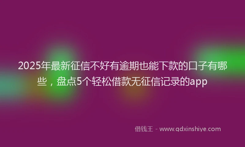 2025年最新征信不好有逾期也能下款的口子有哪些，盘点5个轻松借款无征信记录的app