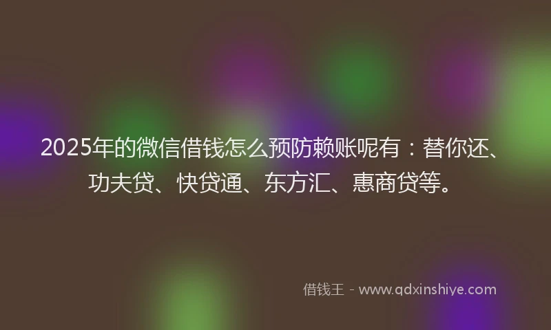 2025年的微信借钱怎么预防赖账呢有：替你还、功夫贷、快贷通、东方汇、惠商贷等。