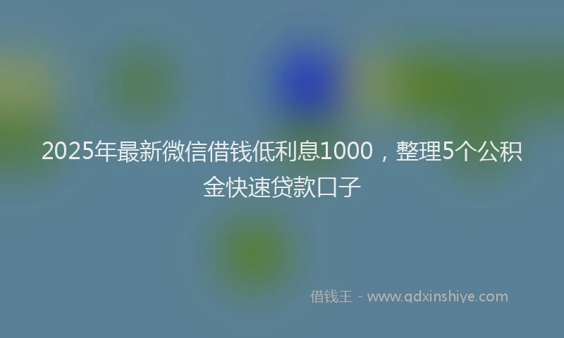 2025年最新微信借钱低利息1000，整理5个公积金快速贷款口子