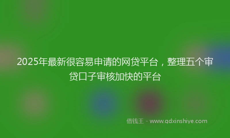 2025年最新很容易申请的网贷平台，整理五个审贷口子审核加快的平台