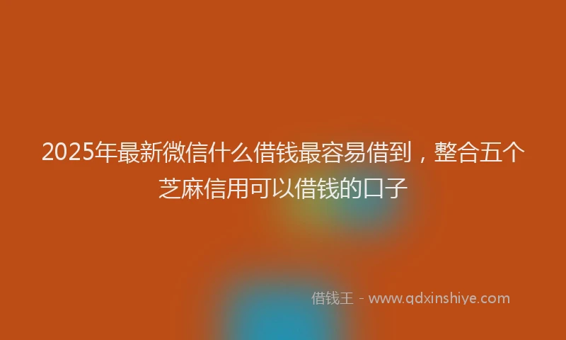 2025年最新微信什么借钱最容易借到，整合五个芝麻信用可以借钱的口子