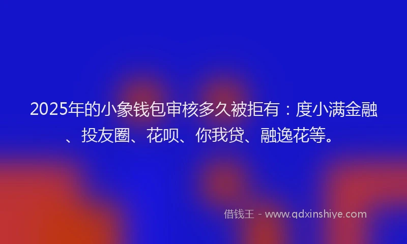 2025年的小象钱包审核多久被拒有：度小满金融、投友圈、花呗、你我贷、融逸花等。