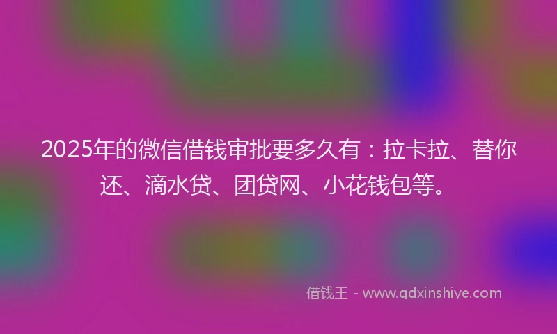 2025年的微信借钱审批要多久有：拉卡拉、替你还、滴水贷、团贷网、小花钱包等。