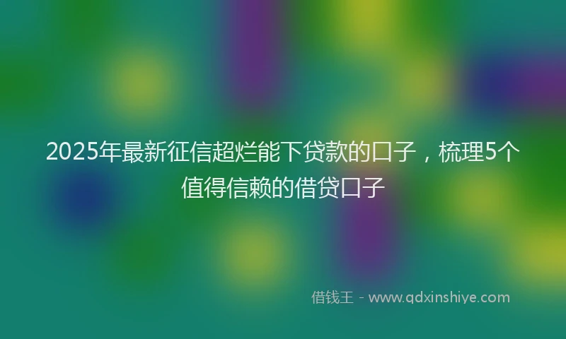 2025年最新征信超烂能下贷款的口子，梳理5个值得信赖的借贷口子