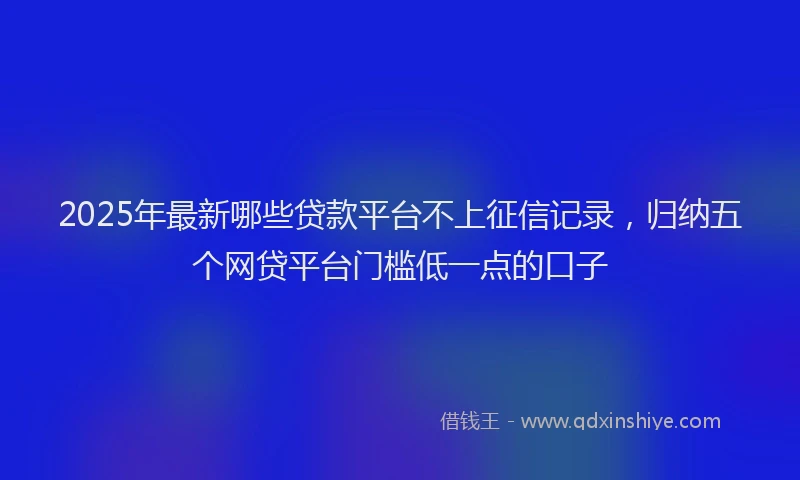 2025年最新哪些贷款平台不上征信记录，归纳五个网贷平台门槛低一点的口子