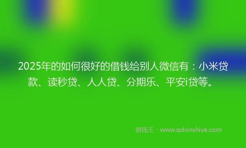 2025年的如何很好的借钱给别人微信有：小米贷款、读秒贷、人人贷、分期乐、平安i贷等。
