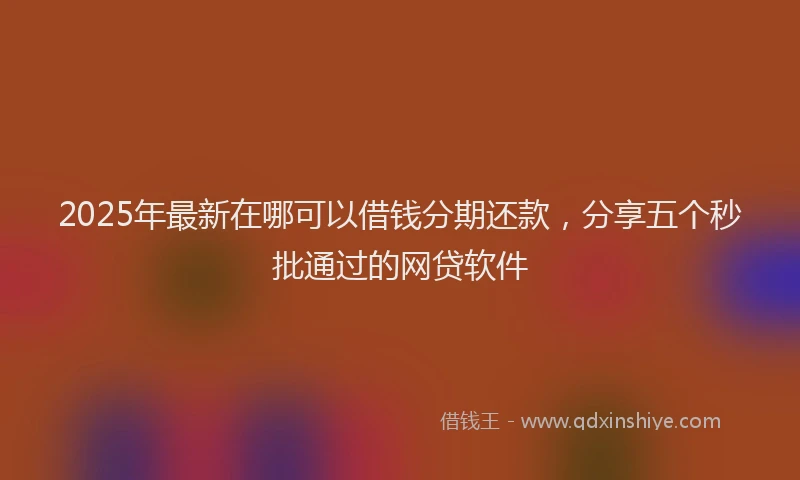 2025年最新在哪可以借钱分期还款，分享五个秒批通过的网贷软件