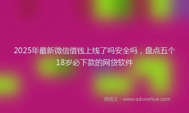 2025年最新微信借钱上线了吗安全吗，盘点五个18岁必下款的网贷软件