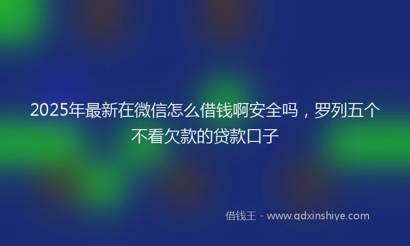 2025年最新在微信怎么借钱啊安全吗，罗列五个不看欠款的贷款口子