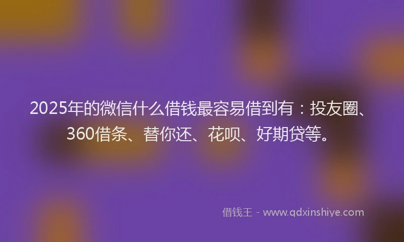 2025年的微信什么借钱最容易借到有：投友圈、360借条、替你还、花呗、好期贷等。