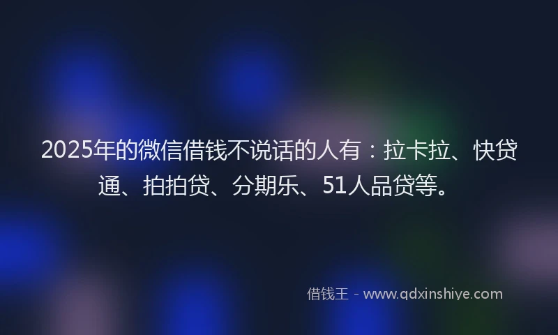 2025年的微信借钱不说话的人有：拉卡拉、快贷通、拍拍贷、分期乐、51人品贷等。
