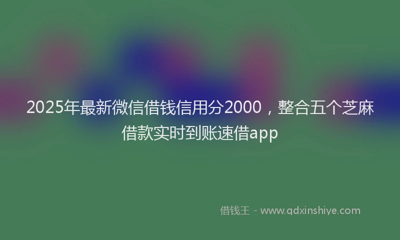 2025年最新微信借钱信用分2000，整合五个芝麻借款实时到账速借app