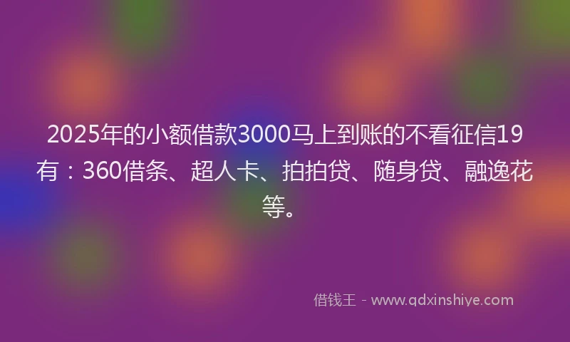2025年的小额借款3000马上到账的不看征信19有：360借条、超人卡、拍拍贷、随身贷、融逸花等。
