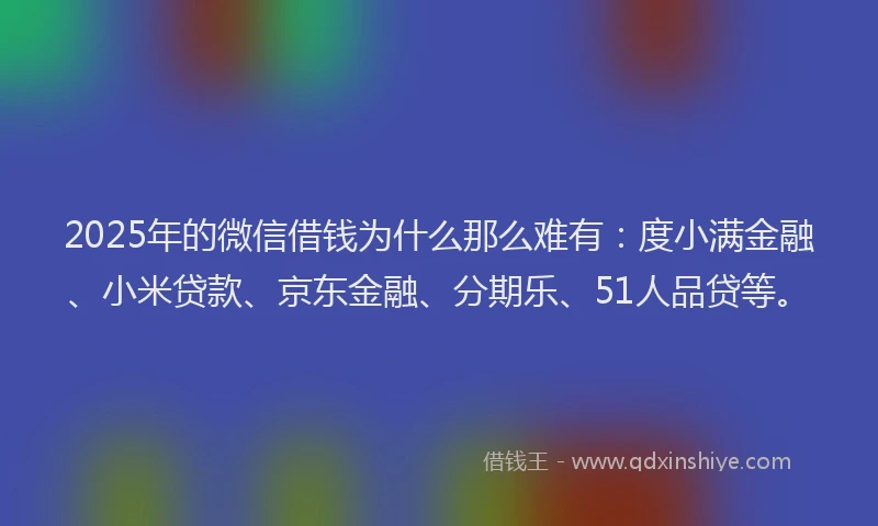 2025年的微信借钱为什么那么难有：度小满金融、小米贷款、京东金融、分期乐、51人品贷等。